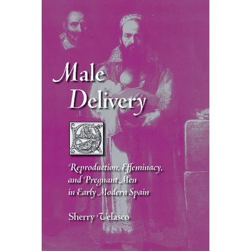 Male Delivery: Reproduction, Effeminacy, and Pregnant Men in Early Modern Spain