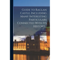 Guide to Raglan Castle, Including Many Interesting Particulars Connected With its History ..