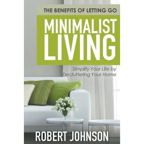 Minimalist Living Simplify Your Life by Decluttering Your Home: The Benefits of Letting Go