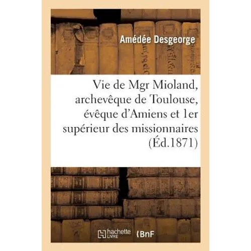 Vie de Mgr Mioland, Archevêque de Toulouse, Évêque d'Amiens Et Premier Supérieur: Des Missionnaires de Lyon