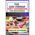 The Low-Fodmap Diet Cookbook for Beginners: Relief bloat and IBS, Soothe Your Gut Disorders With This Fast Healthy Recipes
