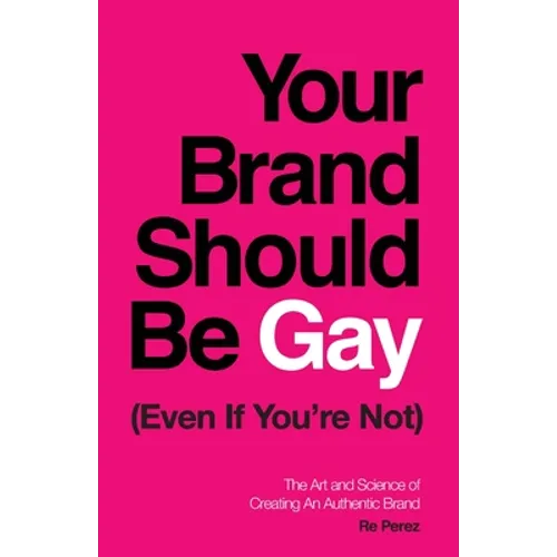 Your Brand Should Be Gay (Even If You're Not): The Art and Science of Creating an Authentic Brand