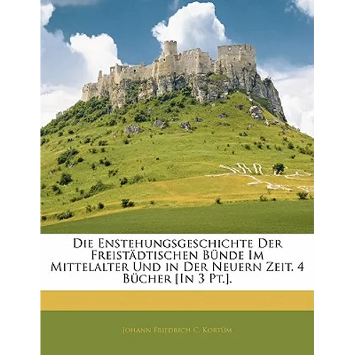 Die Enstehungsgeschichte Der Freistädtischen Bünde Im Mittelalter Und in Der Neuern Zeit. 4 Bücher [In 3 Pt.].