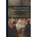 The Letters Of Junius Complete: Interspersed With The Letters And Articles To Which He Replied, And With Notes, Biographical And Explanatory