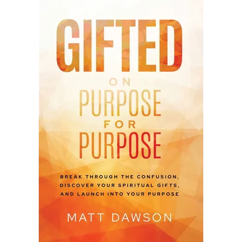 Gifted on Purpose for Purpose: Break Through the Confusion, Discover Your Spiritual Gifts, and Launch into Your Purpose
