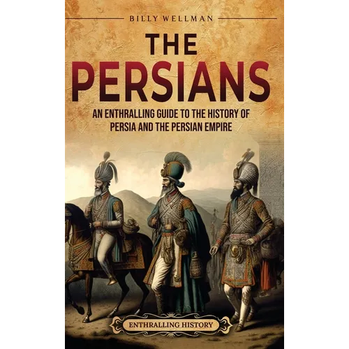 The Persians: An Enthralling Guide to the History of Persia and the Persian Empire