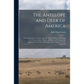 The Antelope and Deer of America: a Comprehensive Treatise Upon the Natural History, Including the Characteristics, Habits, Affinities, and Capacity f