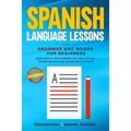 Spanish Language Lessons: Grammar and Words for Beginners. Learn How to Speak Spanish Like Crazy in Your Car and Master Your Vocabulary in 21 Da