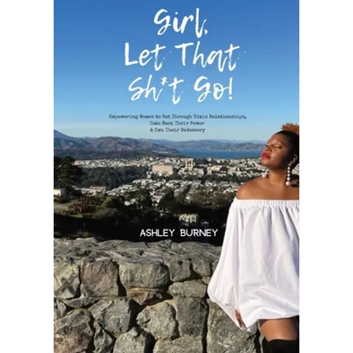 Girl, Let That Sh*t Go!: Empowering Women to Get Through Toxic Relationships, Take Back Their Power & Own Their Badassery