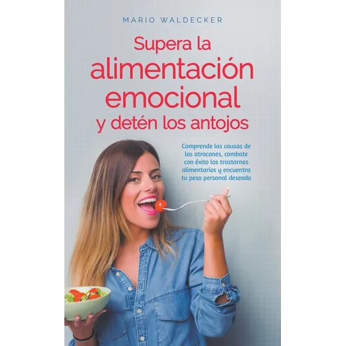 Supera la alimentación emocional y detén los antojos: Comprende las causas de los atracones, combate con éxito los trastornos alimentarios y encuentra