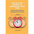 Unlock the Secrets to Managing Your Time: 6 Proven Action Plans for Achieving More in Less Time