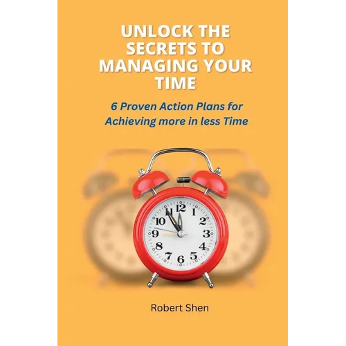 Unlock the Secrets to Managing Your Time: 6 Proven Action Plans for Achieving More in Less Time