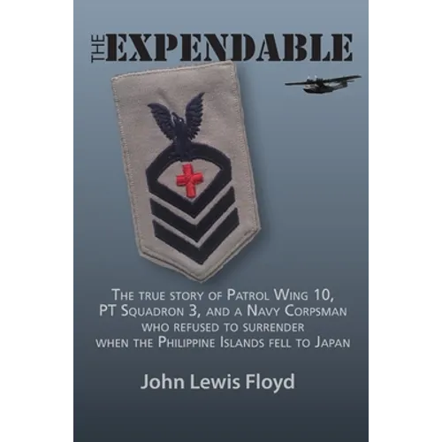 The Expendable: The True Story of Patrol Wing 10, PT Squadron 3, and a Navy Corpsman Who Refused to Surrender When the Philippine Islands Fell to Japa