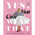 Yes, You Can Wear That: How to Look and Feel Fierce at Any Size