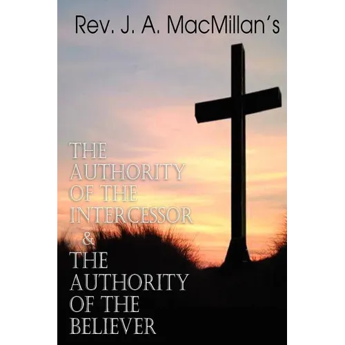 REV. J. A. MacMillan's the Authority of the Intercessor & the Authority of the Believer