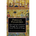 Persian Pleasures: How Iranians Relaxed Through the Centuries with Food, Drink and Drugs