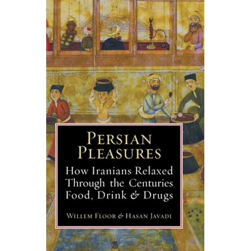 Persian Pleasures: How Iranians Relaxed Through the Centuries with Food, Drink and Drugs