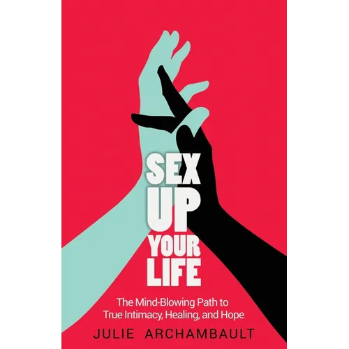 Sex Up Your Life: The Mind-Blowing Path to True Intimacy, Healing, and Hope