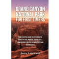 Grand Canyon National Park for First-Timers: Your Essential Guide to Exploring the Park's Natural Wonders, Hiking Trails, Campgrounds, Wildlife Viewin