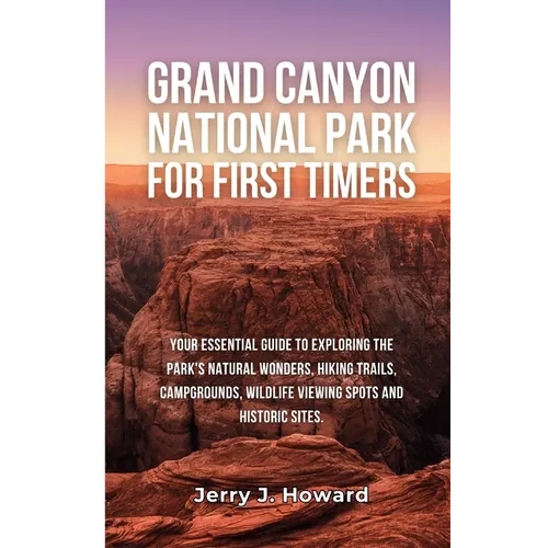 Grand Canyon National Park for First-Timers: Your Essential Guide to Exploring the Park's Natural Wonders, Hiking Trails, Campgrounds, Wildlife Viewin