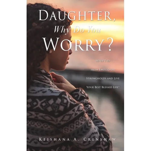 Daughter, Why Do You Worry?: Sever Ties from Emotional Strongholds and Live Your Best Blessed Life!