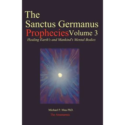 The Sanctus Germanus Prophecies Volume 3: Seeding the Mass Consciousness to Heal Earth's Mental Body