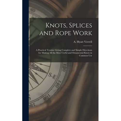 Knots, Splices and Rope Work: a Practical Treatise Giving Complete and Simple Directions for Making All the Most Useful and Ornamental Knots in Comm