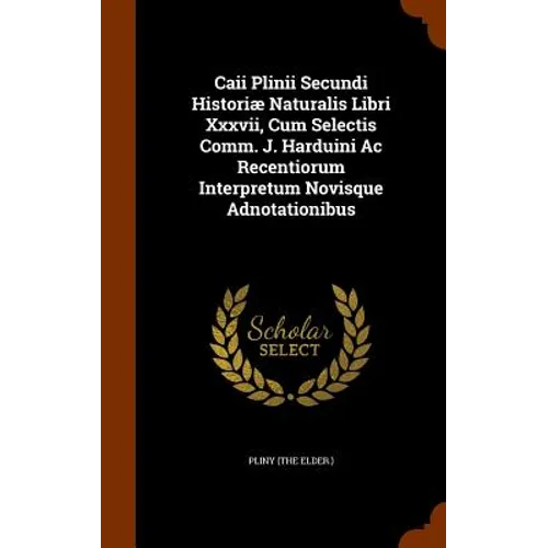 Caii Plinii Secundi Historiæ Naturalis Libri Xxxvii, Cum Selectis Comm. J. Harduini Ac Recentiorum Interpretum Novisque Adnotationibus