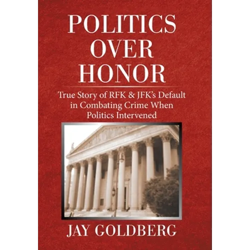 Politics over Honor: True Story of Rfk & Jfk's Default in Combating Crime When Politics Intervened
