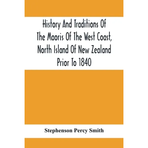 History And Traditions Of The Maoris Of The West Coast, North Island Of New Zealand Prior To 1840