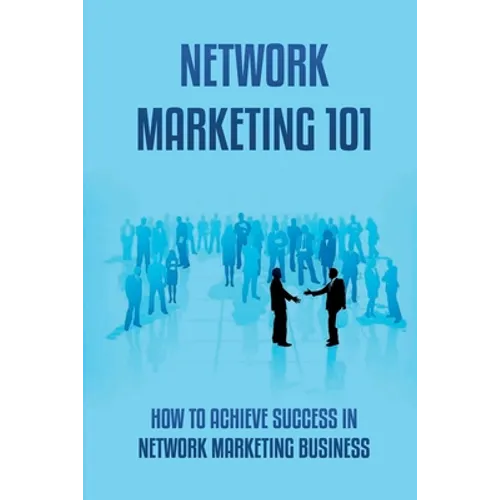 Network Marketing 101: How To Achieve Success In Network Marketing Business: Guide To A Successful Career In Network Marketing
