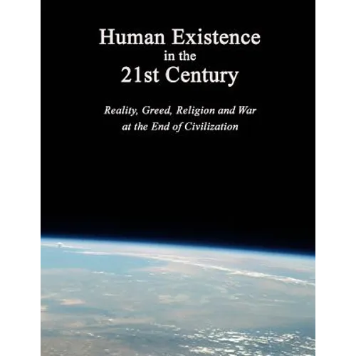 Human Existence in the 21st Century: Reality, Greed, Religion and War at the End of Civilization