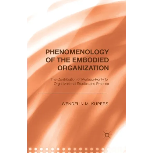 Phenomenology of the Embodied Organization: The Contribution of Merleau-Ponty for Organizational Studies and Practice