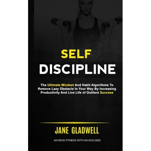 Self Discipline: The Ultimate Mindset And Habit Algorithms To Remove Lazy Obstacle In Your Way By Increasing Productivity And Live Life