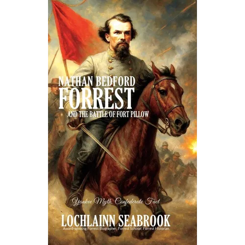 Nathan Bedford Forrest and the Battle of Fort Pillow: Yankee Myth, Confederate Fact