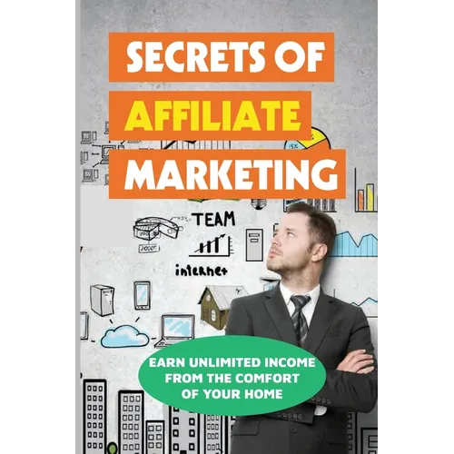 Secrets Of Affiliate Marketing: Earn Unlimited Income From The Comfort Of Your Home: Affiliate Marketing Success Revealed