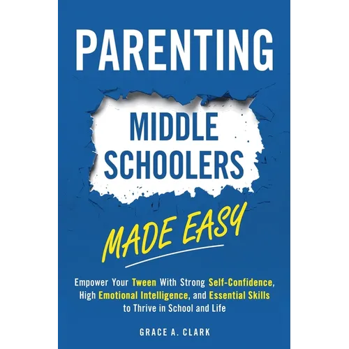 Parenting Middle Schoolers Made Easy: Empower Your Tween With Strong Self-Confidence, High Emotional Intelligence, and Essential Skills to Thrive in S