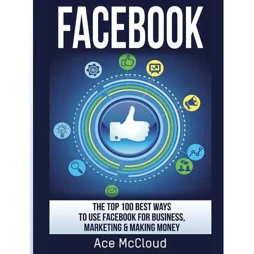 Facebook: The Top 100 Best Ways To Use Facebook For Business, Marketing, & Making Money