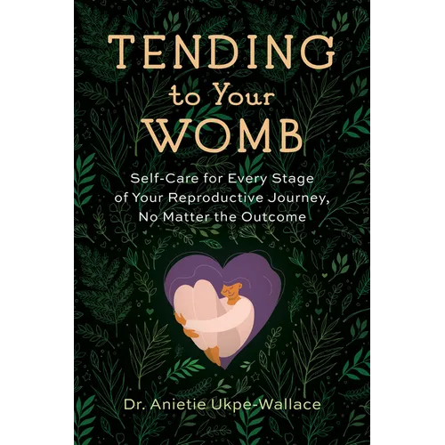 Tending to Your Womb: Self-Care for Every Stage of Your Reproductive Journey, No Matter the Outcome