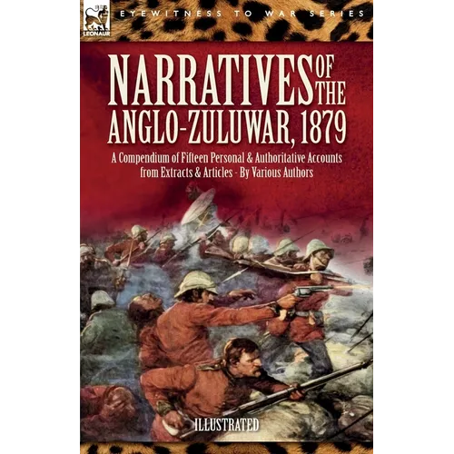 Narratives of the Anglo-Zulu War, 1879: A Compendium of Fifteen Personal and Authoritative Accounts from Extracts and Articles