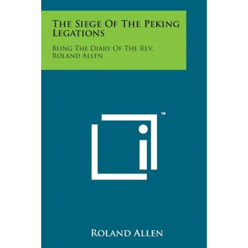The Siege of the Peking Legations: Being the Diary of the REV. Roland Allen