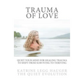 Trauma of Love: Quiet Your Mind For Healing Trauma To Shift From Surviving To Thriving