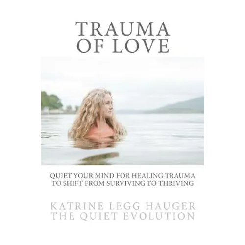 Trauma of Love: Quiet Your Mind For Healing Trauma To Shift From Surviving To Thriving