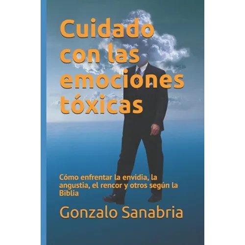Cuidado con las emociones tóxicas: Cómo enfrentar la envidia, la angustia, el rencor y otros según la Biblia