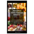 The Apple Cider Vinegar Miracle: Harnessing the Power of Nature's Healing Elixir for Weight Loss, Digestive Health, Inflammation, Skin Care, and Radia