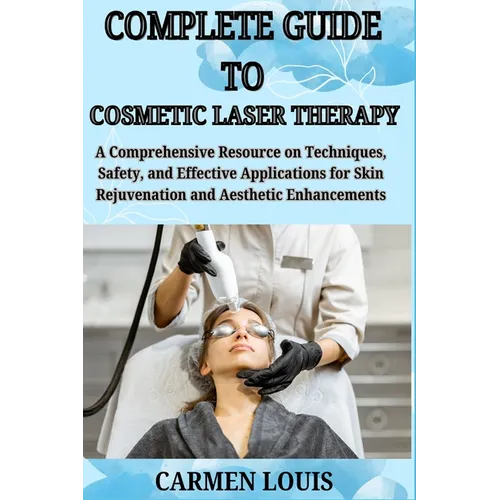 Complete Guide to Cosmetic Laser Therapy: A Comprehensive Resource on Techniques, Safety, and Effective Applications for Skin Rejuvenation and Aesthet