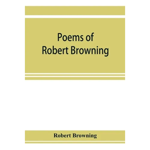 Poems of Robert Browning, containing Dramatic lyrics, Dramatic romances, Men and women, dramas, Pauline, Paracelsus, Christmas-eve and Easter-day, Sor