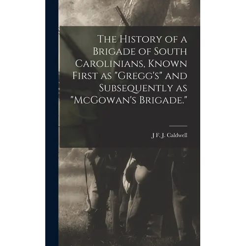 The History of a Brigade of South Carolinians, Known First as "Gregg's" and Subsequently as "McGowan's Brigade."