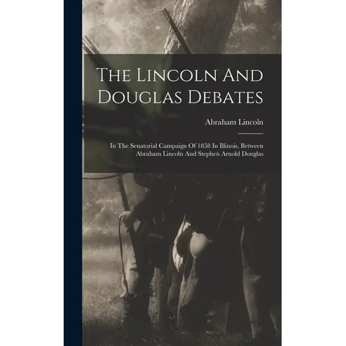 The Lincoln And Douglas Debates: In The Senatorial Campaign Of 1858 In Illinois, Between Abraham Lincoln And Stephen Arnold Douglas