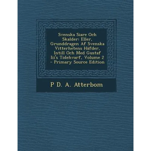 Svenska Siare Och Skalder: Eller, Grunddragen Af Svenska Vitterhetens Häfder, Intill Och Med Gustaf Iii's Tidehvarf, Volume 2